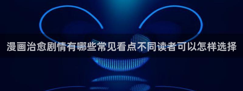 漫蛙漫画韩漫推荐：漫画治愈剧情有哪些常见看点不同读者可以怎样选择