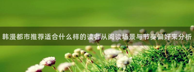 漫蛙漫画最新连载推荐：韩漫都市推荐适合什么样的读者从阅读场景与节奏偏好来分析