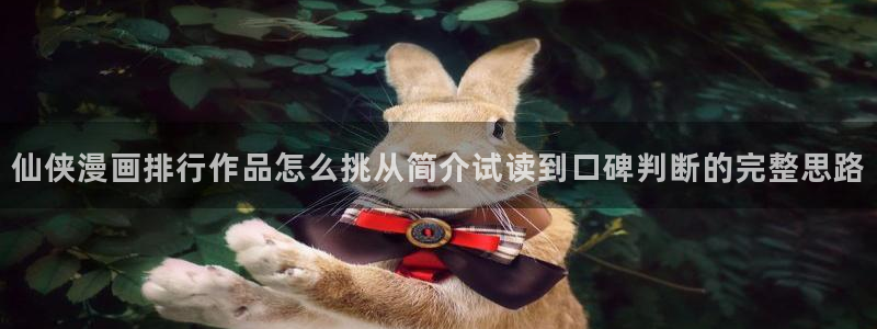 漫蛙漫画漫画动态：仙侠漫画排行作品怎么挑从简介试读到口碑判断的完整思路