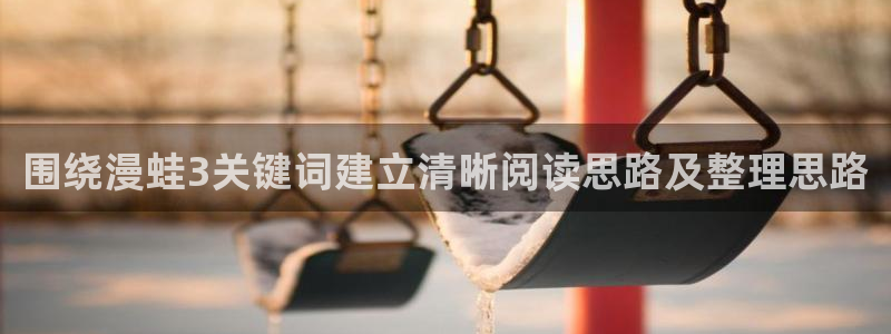 漫蛙漫画热门漫画大全：围绕漫蛙3关键词建立清晰阅读思路及整理思路