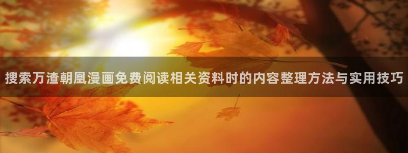 漫蛙漫画漫画搜索：搜索万渣朝凰漫画免费阅读相关资料时的内容整理方法与实用技巧