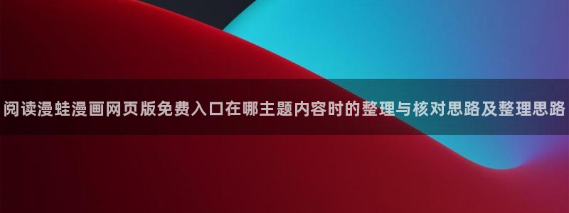 漫蛙漫画漫画动态：阅读漫蛙漫画网页版免费入口在哪主题内容时的整理与核对思路及整理思路