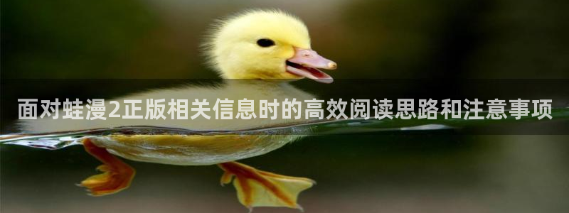 漫蛙漫画漫画在线入口：面对蛙漫2正版相关信息时的高效阅读思路和注意事项