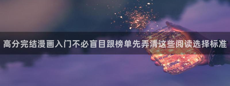 漫蛙漫画最新入口：高分完结漫画入门不必盲目跟榜单先弄清这些阅读选择标准